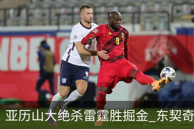 亚历山大绝杀雷霆胜掘金 东契奇三双率队取胜